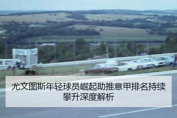 尤文图斯年轻球员崛起助推意甲排名持续攀升深度解析