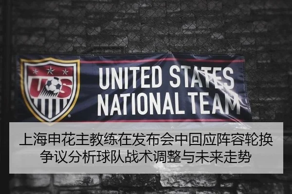 上海申花主教练在发布会中回应阵容轮换争议分析球队战术调整与未来走势